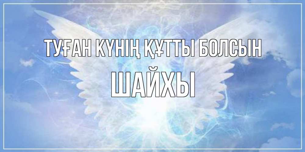 Күн сайын ашық хат с именем, ШАЙХЫ Туған күнің құтты болсын Белый ангел на небе 1 Онлайн тегін жүктеп алу тілектері бар керемет карта 