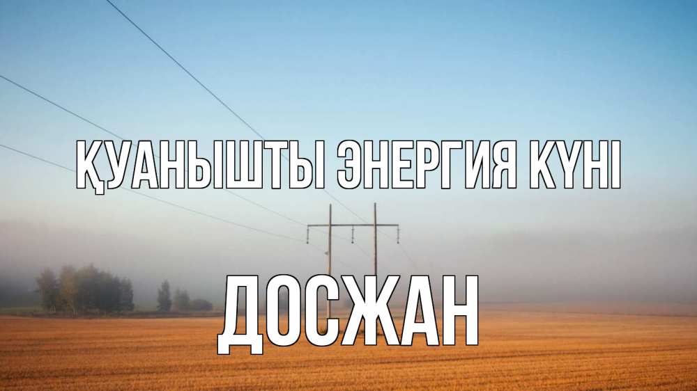 Күн сайын ашық хат с именем, Досжан Қуанышты энергия күні ЛЭП столбы Онлайн тегін жүктеп алу тілектері бар керемет карта 