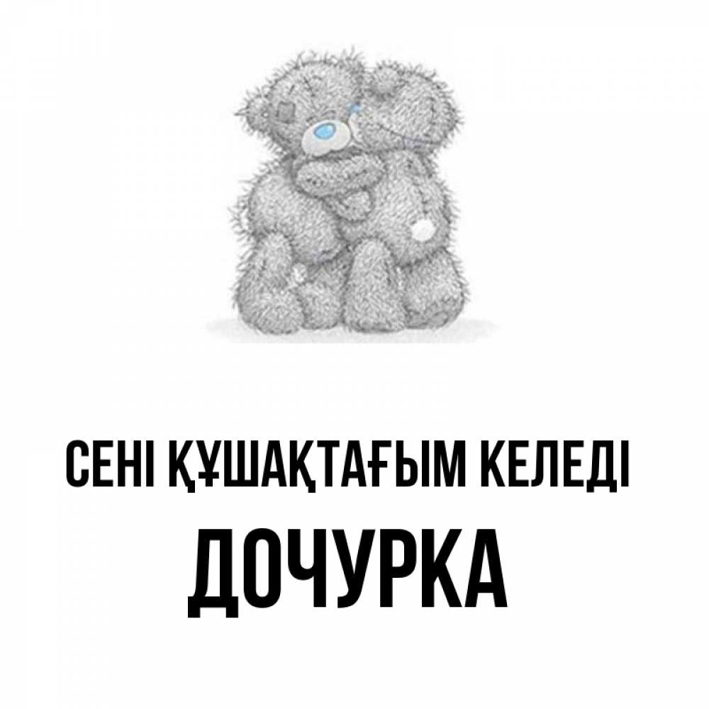 Күн сайын ашық хат с именем, Дочурка сені құшақтағым келеді два теддика Онлайн тегін жүктеп алу тілектері бар керемет карта 