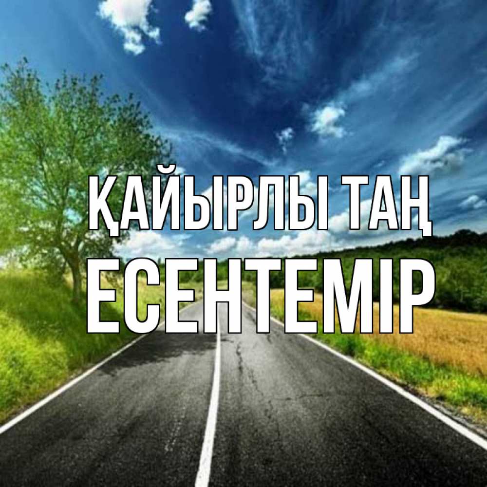 Күн сайын ашық хат с именем, Есентемір Қайырлы таң дорога и небо Онлайн тегін жүктеп алу тілектері бар керемет карта 