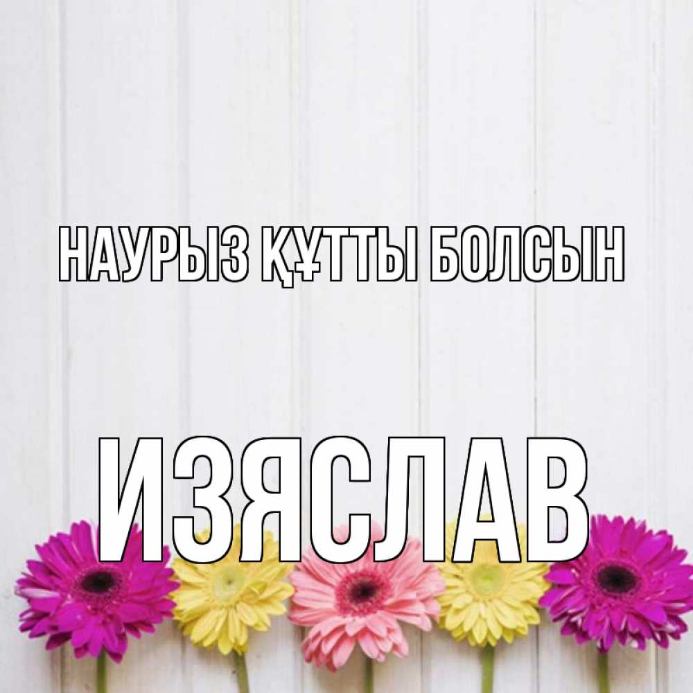 Күн сайын ашық хат с именем, Изяслав Наурыз құтты болсын женщинам 1 Онлайн тегін жүктеп алу тілектері бар керемет карта 