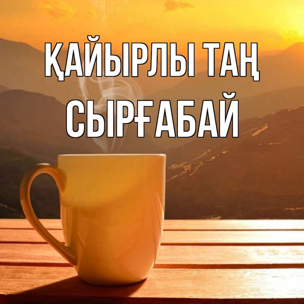 Күн сайын ашық хат с именем, СЫРҒАБАЙ Қайырлы таң кофе в горах Онлайн тегін жүктеп алу тілектері бар керемет карта 