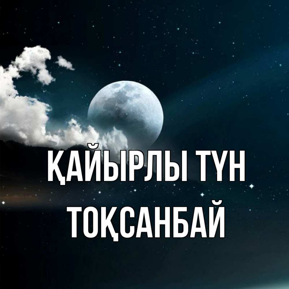 Күн сайын ашық хат с именем, ТОҚСАНБАЙ Қайырлы түн облака в лунном свете Онлайн тегін жүктеп алу тілектері бар керемет карта 