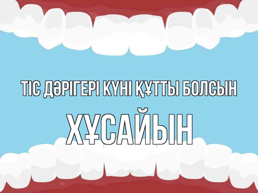 Күн сайын ашық хат с именем, ХҰСАЙЫН Тіс дәрігері күні құтты болсын с днем стоматолога Онлайн тегін жүктеп алу тілектері бар керемет карта 