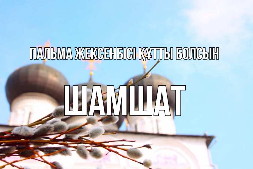 Күн сайын ашық хат с именем, ШАМШАТ Пальма жексенбісі құтты болсын верба Онлайн тегін жүктеп алу тілектері бар керемет карта 