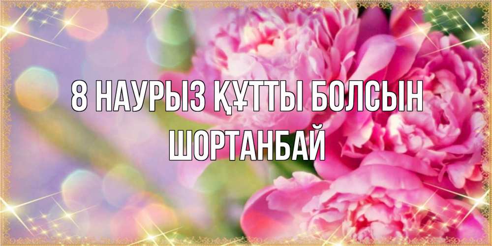 Күн сайын ашық хат с именем, ШОРТАНБАЙ 8 наурыз құтты болсын красивые открытки с текстом для любимых дам Онлайн тегін жүктеп алу тілектері бар керемет карта 