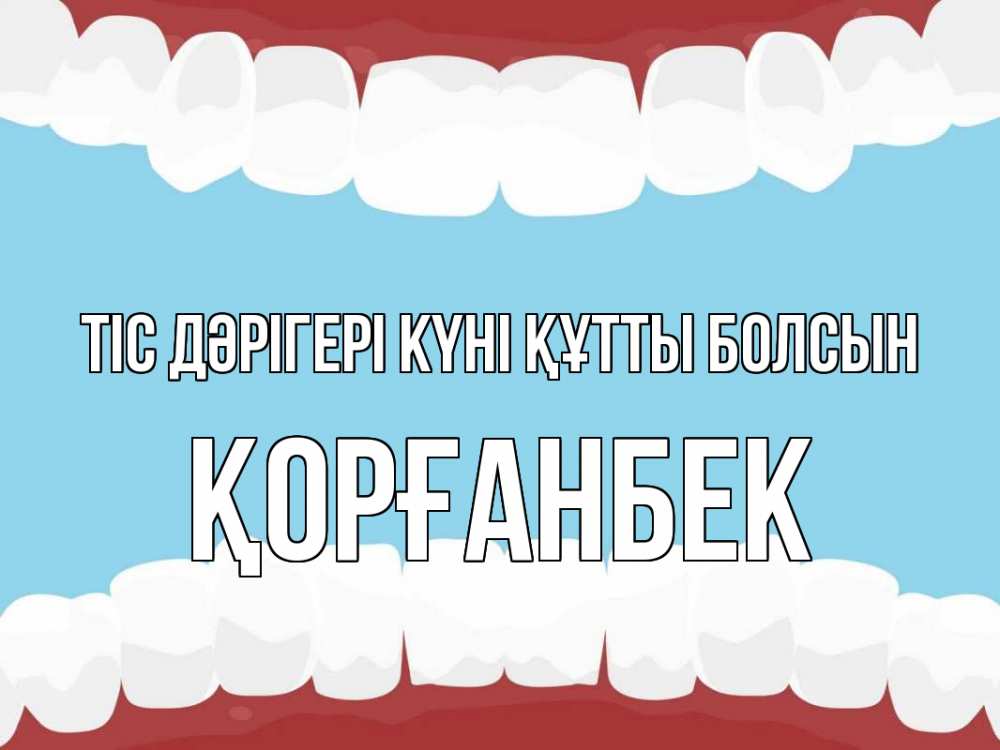 Күн сайын ашық хат с именем, Қорғанбек Тіс дәрігері күні құтты болсын с днем стоматолога Онлайн тегін жүктеп алу тілектері бар керемет карта 