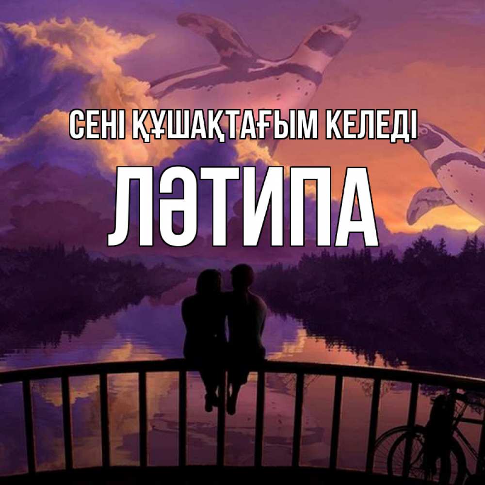 Күн сайын ашық хат с именем, ЛӘТИПА сені құшақтағым келеді парочка сидит на мосте или на набережной Онлайн тегін жүктеп алу тілектері бар керемет карта 
