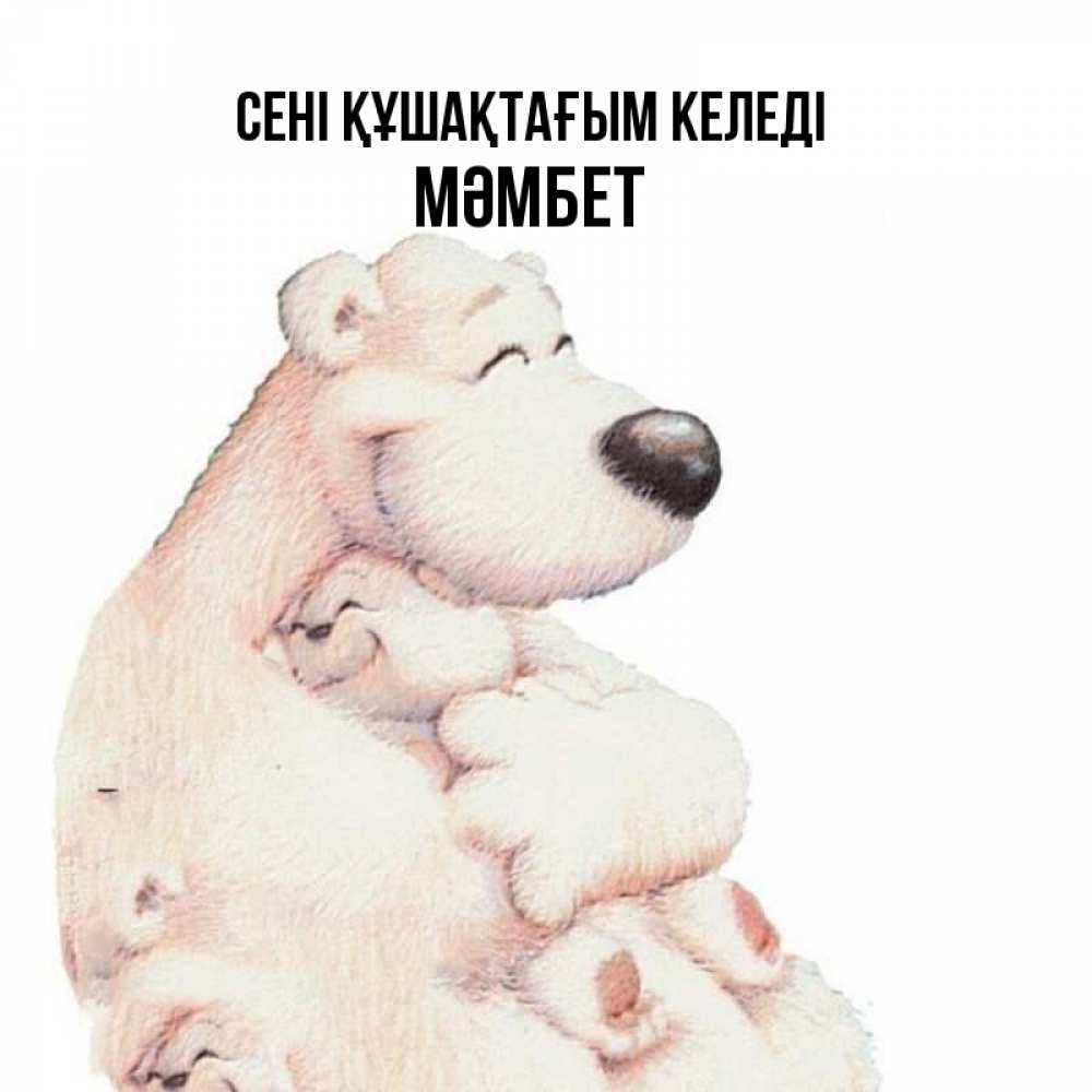 Күн сайын ашық хат с именем, МӘМБЕТ сені құшақтағым келеді мама белый медведь Онлайн тегін жүктеп алу тілектері бар керемет карта 