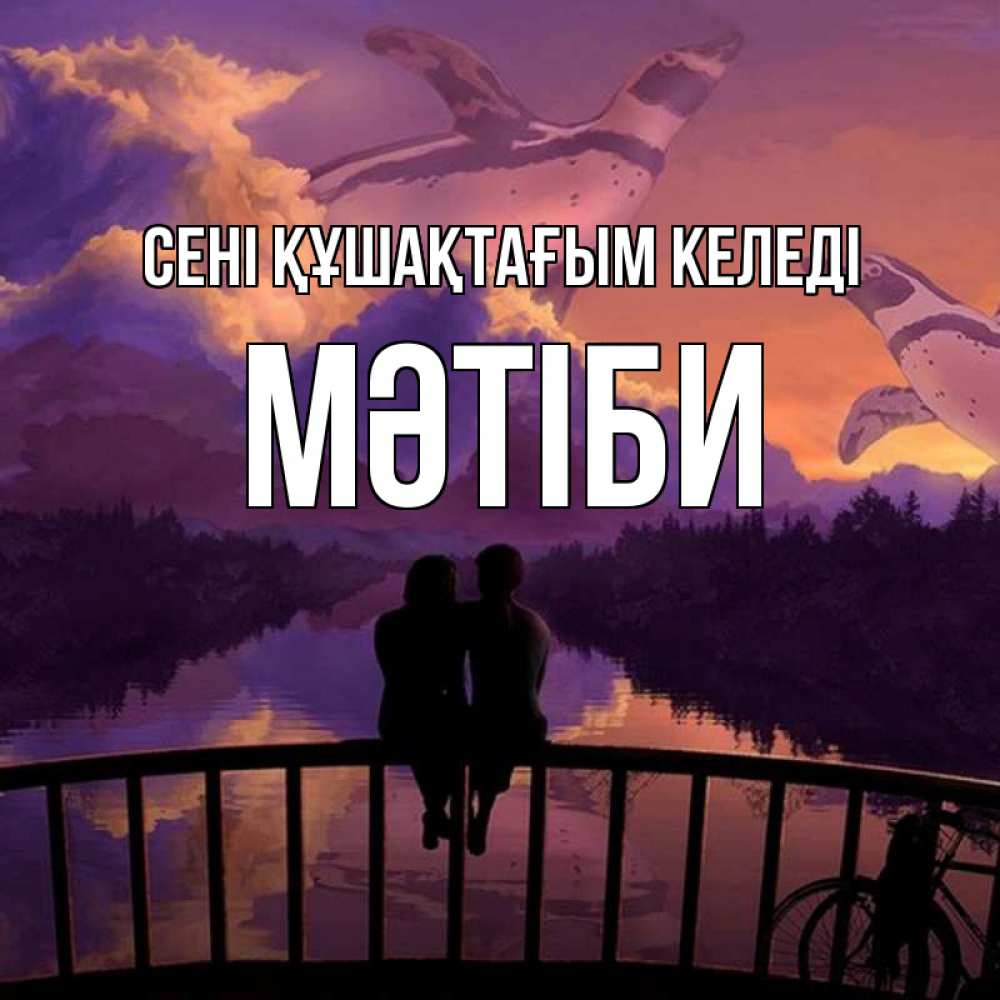 Күн сайын ашық хат с именем, МӘТІБИ сені құшақтағым келеді парочка сидит на мосте или на набережной Онлайн тегін жүктеп алу тілектері бар керемет карта 