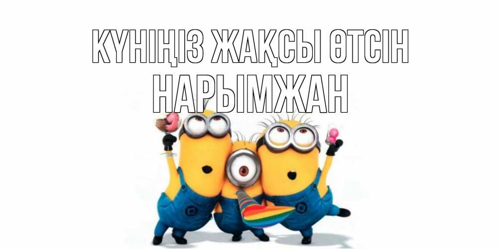 Күн сайын ашық хат с именем, НАРЫМЖАН Күніңіз жақсы өтсін миньоны и прекрасный день Онлайн тегін жүктеп алу тілектері бар керемет карта 