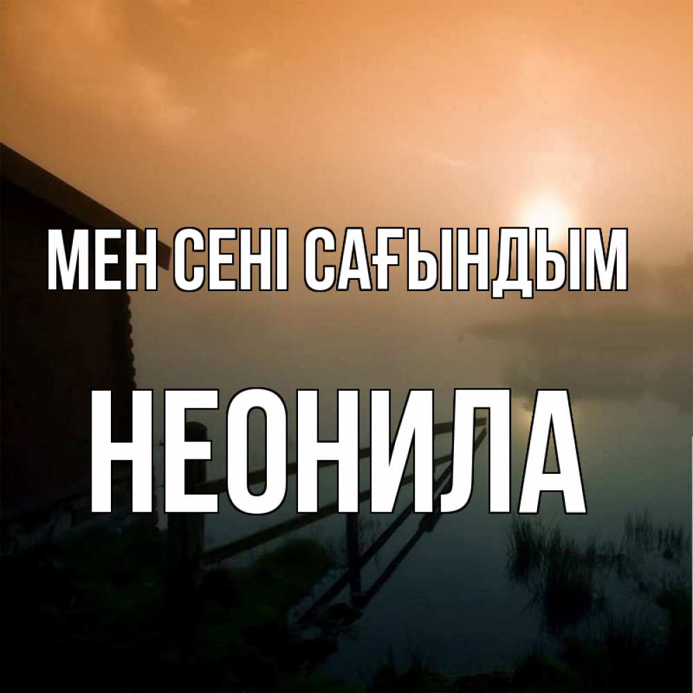 Күн сайын ашық хат с именем, Неонила Мен сені сағындым приходи ко мне на чай Онлайн тегін жүктеп алу тілектері бар керемет карта 