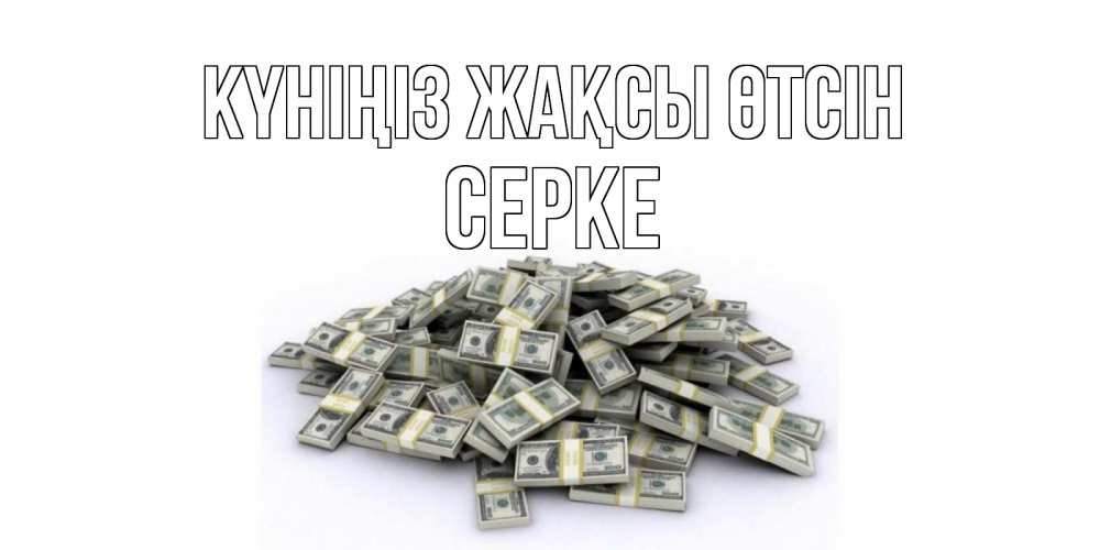 Күн сайын ашық хат с именем, СЕРКЕ Күніңіз жақсы өтсін гора долларов Онлайн тегін жүктеп алу тілектері бар керемет карта 
