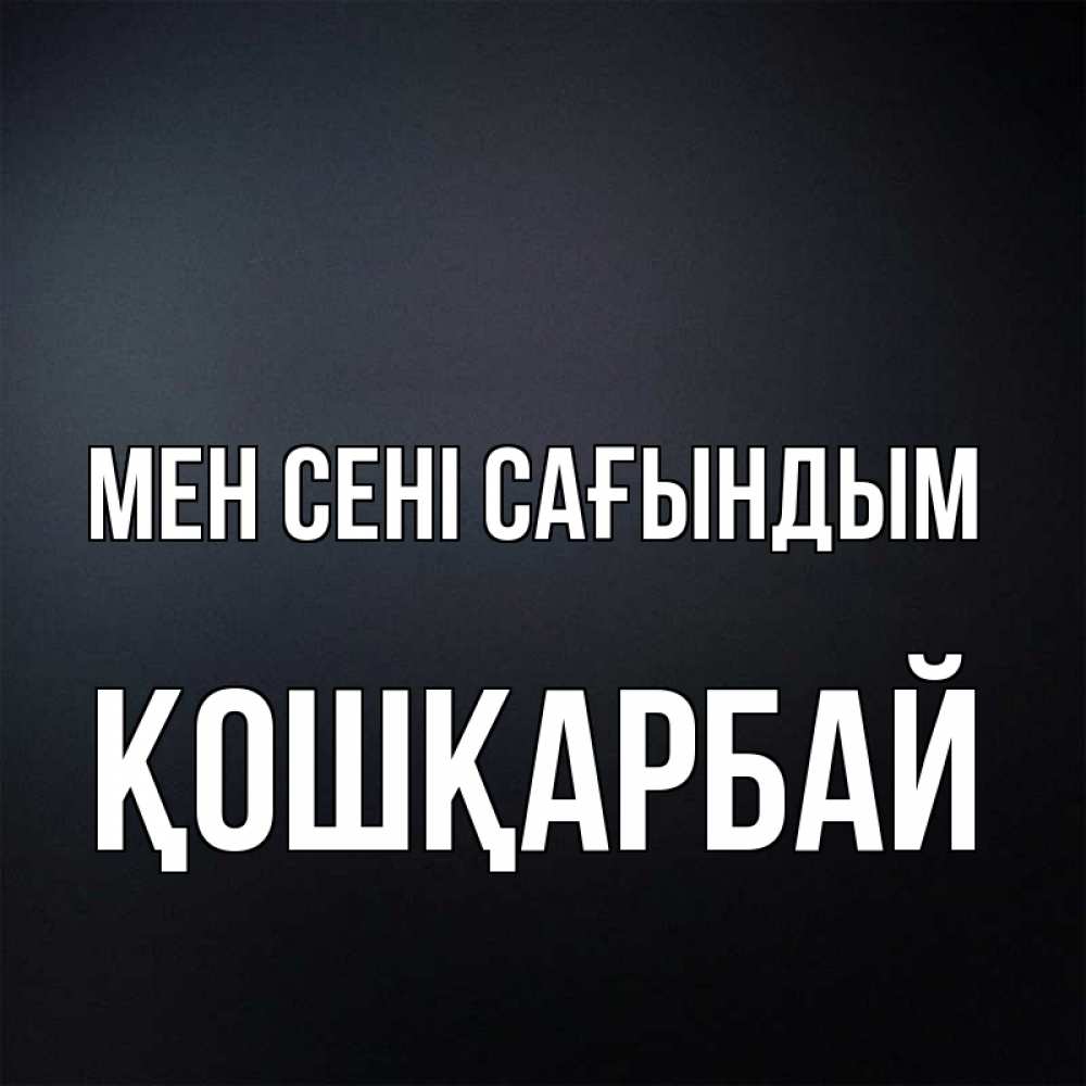 Күн сайын ашық хат с именем, ҚОШҚАРБАЙ Мен сені сағындым с подписью Онлайн тегін жүктеп алу тілектері бар керемет карта 