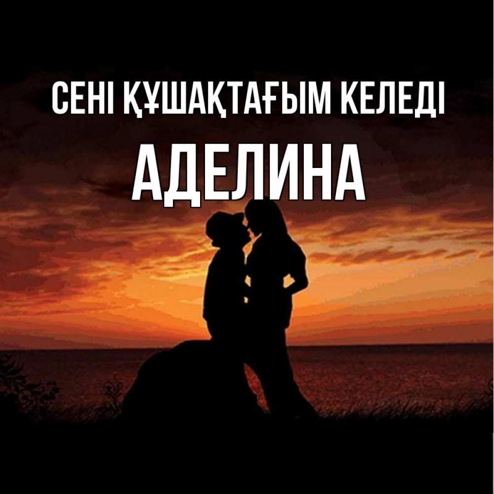 Күн сайын ашық хат с именем, Аделина сені құшақтағым келеді парень и девушка и оранжевое небо Онлайн тегін жүктеп алу тілектері бар керемет карта 