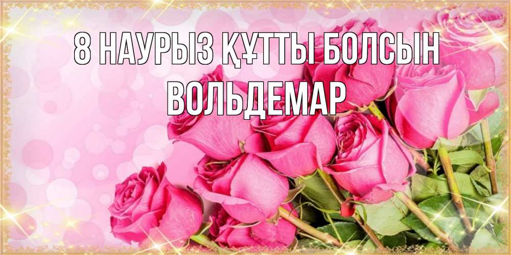 Күн сайын ашық хат с именем, Вольдемар 8 наурыз құтты болсын красивая новая подписанная открытка для девушки на 8 марта Онлайн тегін жүктеп алу тілектері бар керемет карта 