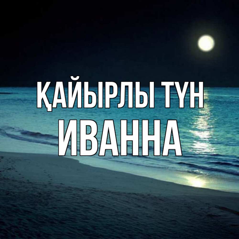 Күн сайын ашық хат с именем, Иванна Қайырлы түн нежное море ночью Онлайн тегін жүктеп алу тілектері бар керемет карта 