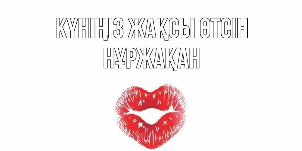 Күн сайын ашық хат с именем, НҰРЖАҚАН Күніңіз жақсы өтсін Поцелуй Онлайн тегін жүктеп алу тілектері бар керемет карта 