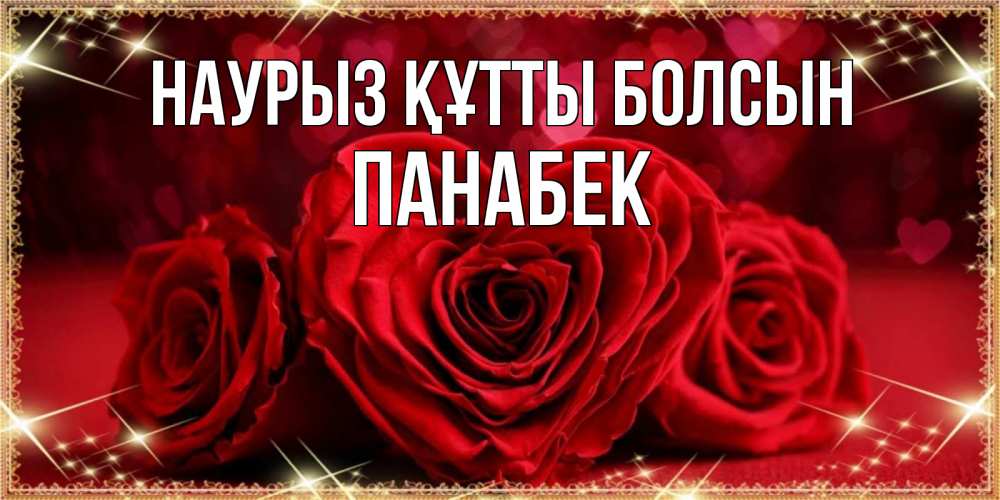 Күн сайын ашық хат с именем, ПАНАБЕК Наурыз құтты болсын три красные розы Онлайн тегін жүктеп алу тілектері бар керемет карта 