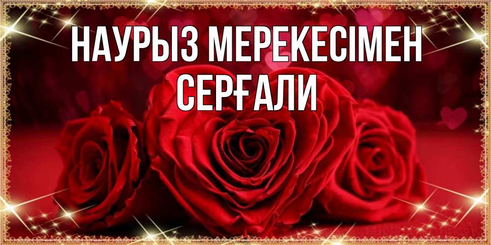 Күн сайын ашық хат с именем, СЕРҒАЛИ Наурыз мерекесімен три красные розы Онлайн тегін жүктеп алу тілектері бар керемет карта 