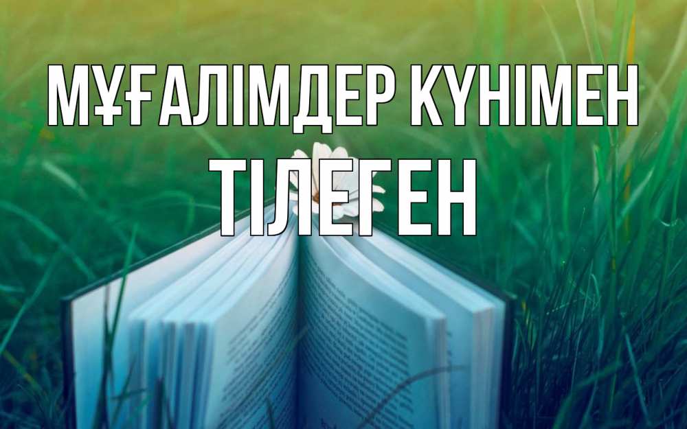Күн сайын ашық хат с именем, ТІЛЕГЕН Мұғалімдер күнімен с днем учителя Онлайн тегін жүктеп алу тілектері бар керемет карта 