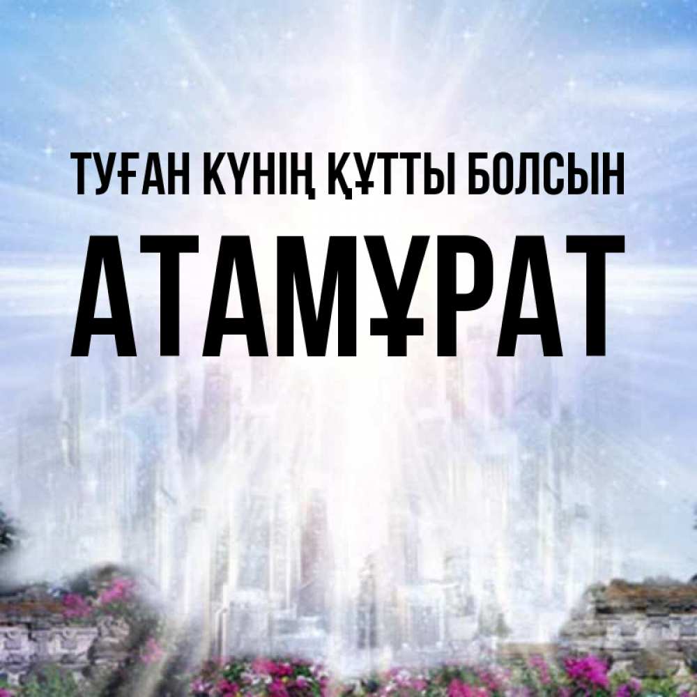 Күн сайын ашық хат с именем, Атамұрат Туған күнің құтты болсын небесный свет Онлайн тегін жүктеп алу тілектері бар керемет карта 