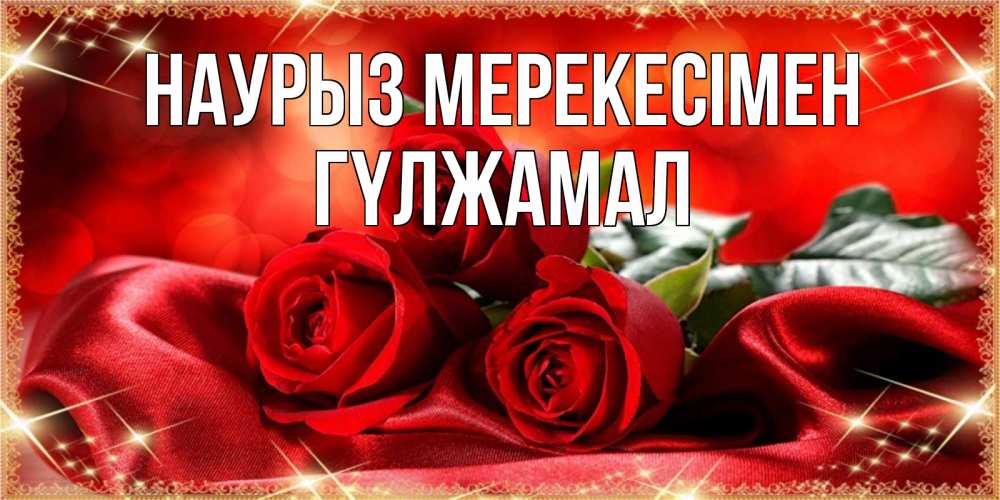 Күн сайын ашық хат с именем, ГҮЛЖАМАЛ Наурыз мерекесімен открытка красного цвета с розами на праздник весны наурыз Онлайн тегін жүктеп алу тілектері бар керемет карта 