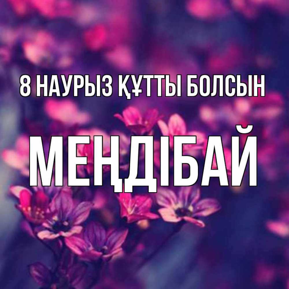 Күн сайын ашық хат с именем, МЕҢДІБАЙ 8 наурыз құтты болсын небольшие цветы 1 Онлайн тегін жүктеп алу тілектері бар керемет карта 