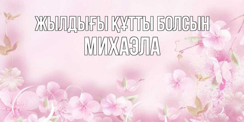 Күн сайын ашық хат с именем, Михаэла Жылдығы құтты болсын нежные цветы Онлайн тегін жүктеп алу тілектері бар керемет карта 