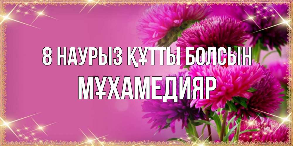 Күн сайын ашық хат с именем, МҰХАМЕДИЯР 8 наурыз құтты болсын садовые цветы на 8 марта Онлайн тегін жүктеп алу тілектері бар керемет карта 