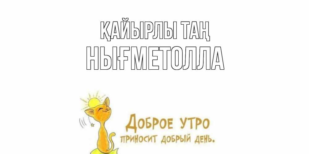 Күн сайын ашық хат с именем, НЫҒМЕТОЛЛА Қайырлы таң кот, солнце Онлайн тегін жүктеп алу тілектері бар керемет карта 