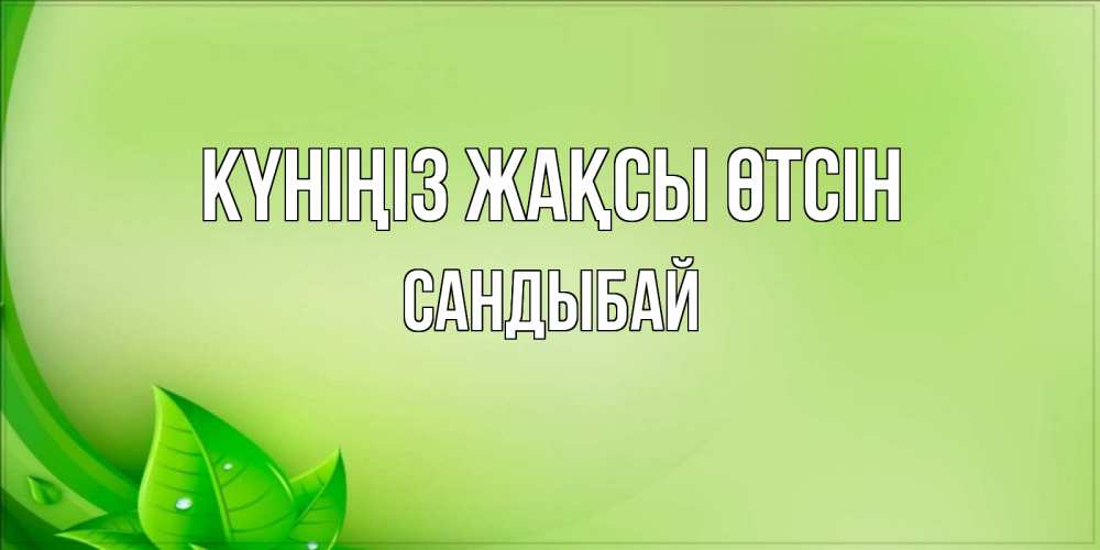 Күн сайын ашық хат с именем, САНДЫБАЙ Күніңіз жақсы өтсін зеленая тема Онлайн тегін жүктеп алу тілектері бар керемет карта 