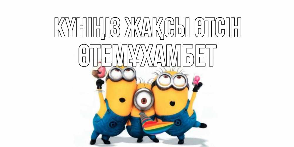 Күн сайын ашық хат с именем, ӨТЕМҰХАМБЕТ Күніңіз жақсы өтсін миньоны и прекрасный день Онлайн тегін жүктеп алу тілектері бар керемет карта 