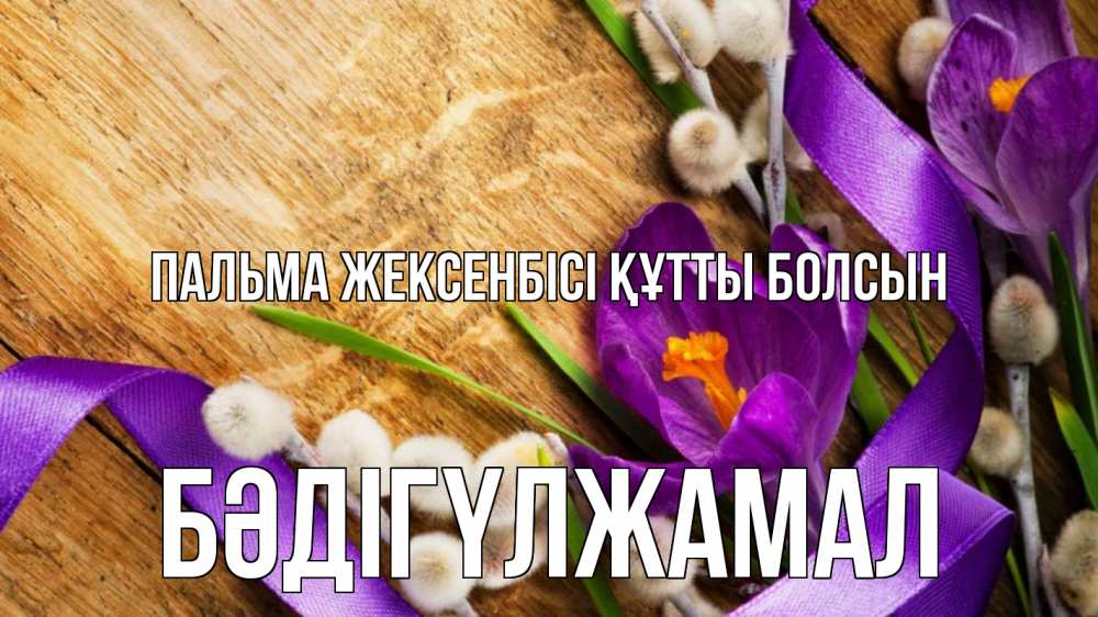 Күн сайын ашық хат с именем, БӘДІГҮЛЖАМАЛ Пальма жексенбісі құтты болсын верба, стол, цветы Онлайн тегін жүктеп алу тілектері бар керемет карта 