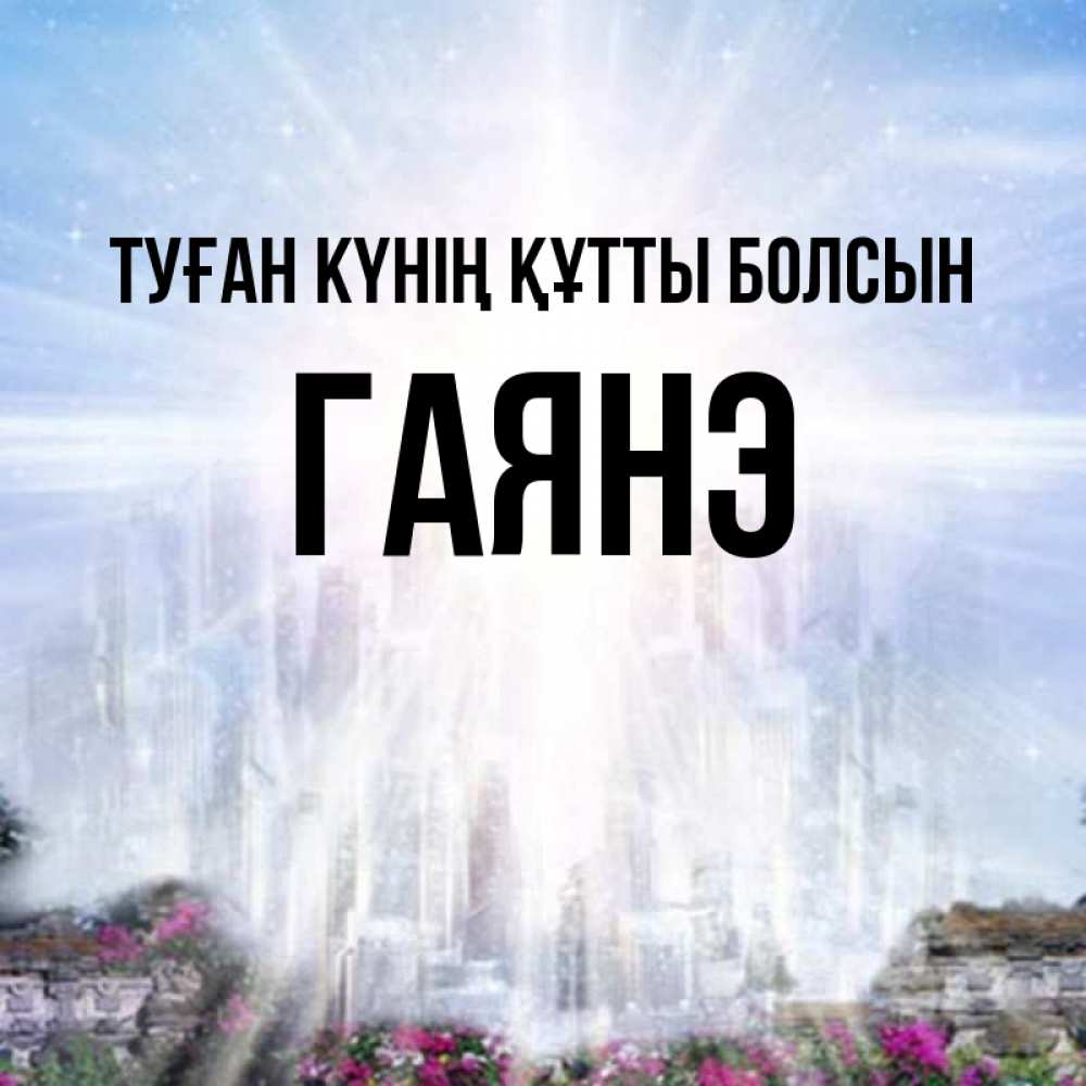 Күн сайын ашық хат с именем, Гаянэ Туған күнің құтты болсын небесный свет Онлайн тегін жүктеп алу тілектері бар керемет карта 