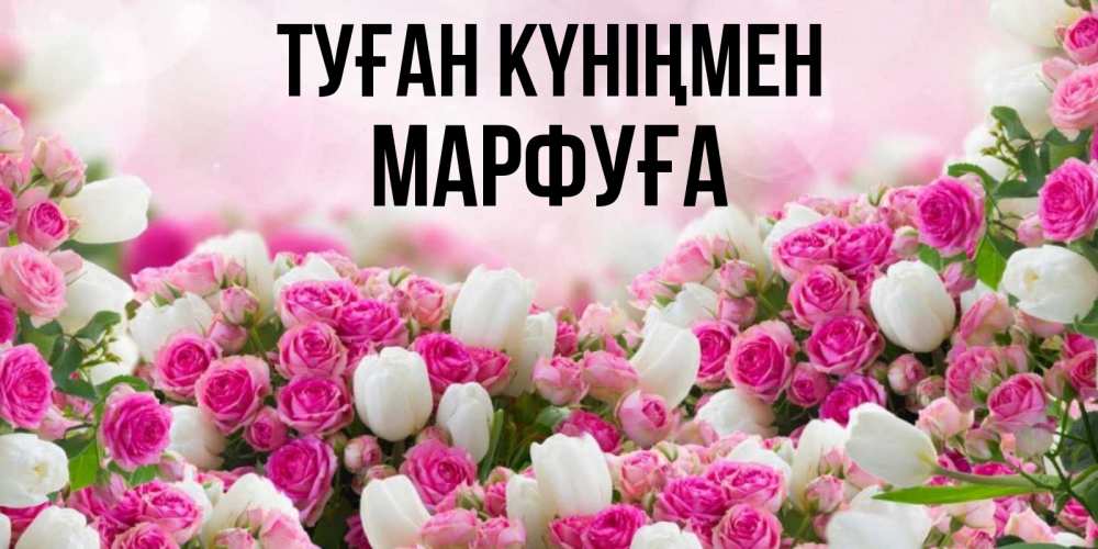 Күн сайын ашық хат с именем, МАРФУҒА Туған күніңмен открытка с разными розами Онлайн тегін жүктеп алу тілектері бар керемет карта 