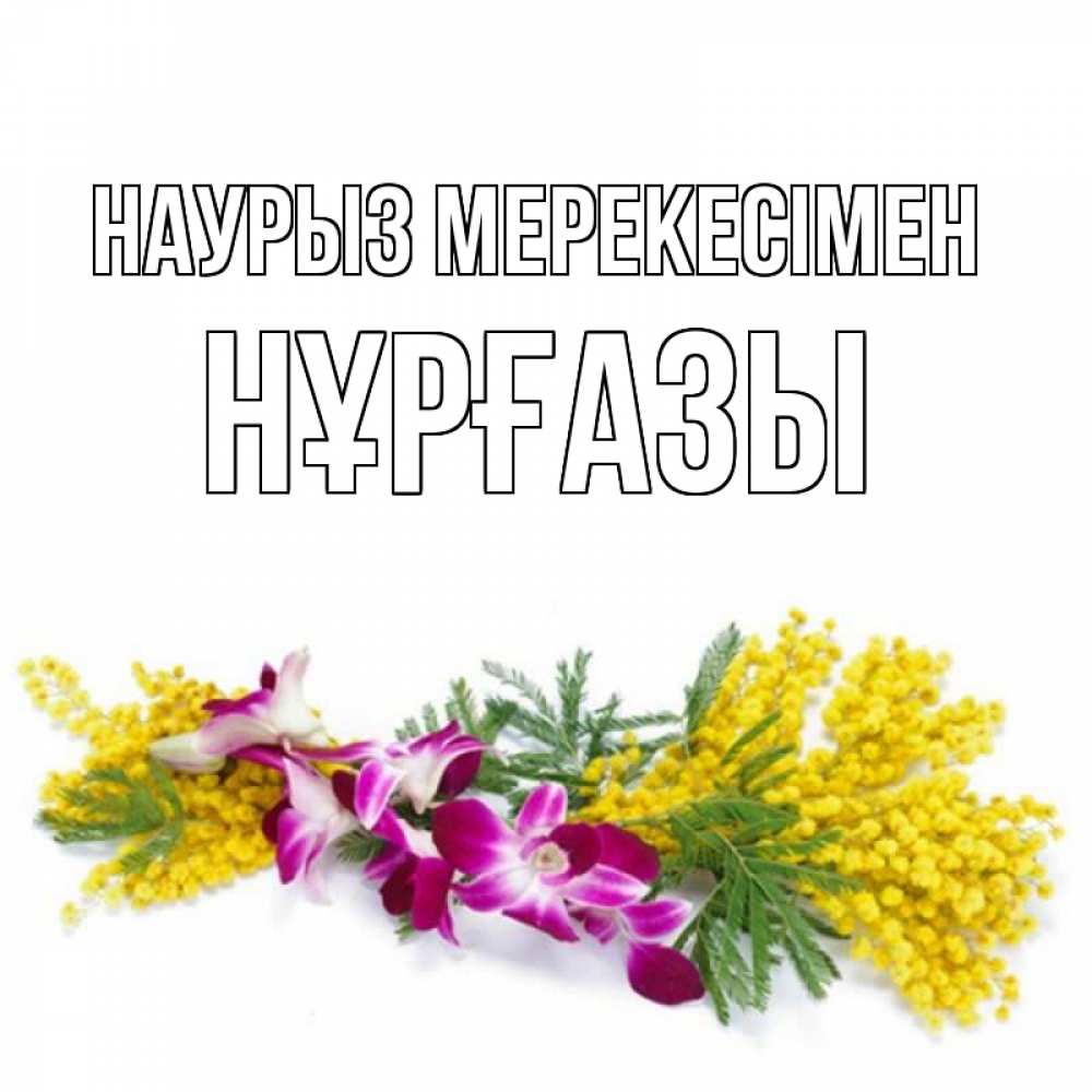Күн сайын ашық хат с именем, НҰРҒАЗЫ Наурыз мерекесімен открытка на международный женский день с цветами  1 Онлайн тегін жүктеп алу тілектері бар керемет карта 