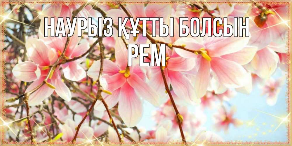 Күн сайын ашық хат с именем, Рем Наурыз құтты болсын цветы деревьев на наурыз Онлайн тегін жүктеп алу тілектері бар керемет карта 