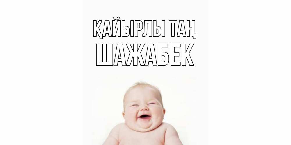 Күн сайын ашық хат с именем, ШАЖАБЕК Қайырлы таң малыш с улыбкой Онлайн тегін жүктеп алу тілектері бар керемет карта 