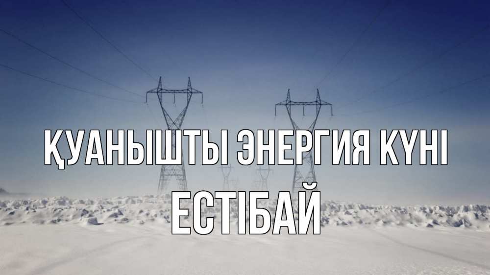 Күн сайын ашық хат с именем, Естібай Қуанышты энергия күні снег зима Онлайн тегін жүктеп алу тілектері бар керемет карта 