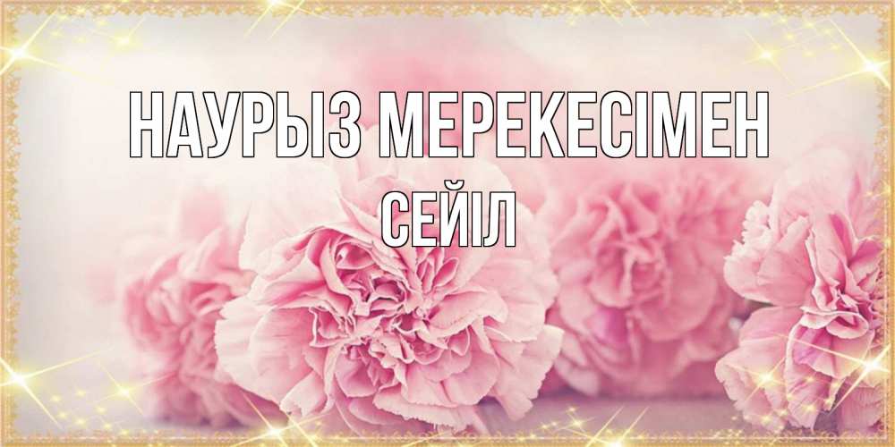 Күн сайын ашық хат с именем, СЕЙІЛ Наурыз мерекесімен розовые цветы на праздник весны наурыз Онлайн тегін жүктеп алу тілектері бар керемет карта 