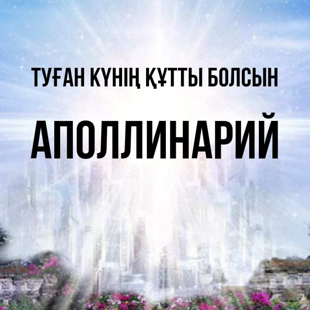Күн сайын ашық хат с именем, Аполлинарий Туған күнің құтты болсын небесный свет Онлайн тегін жүктеп алу тілектері бар керемет карта 