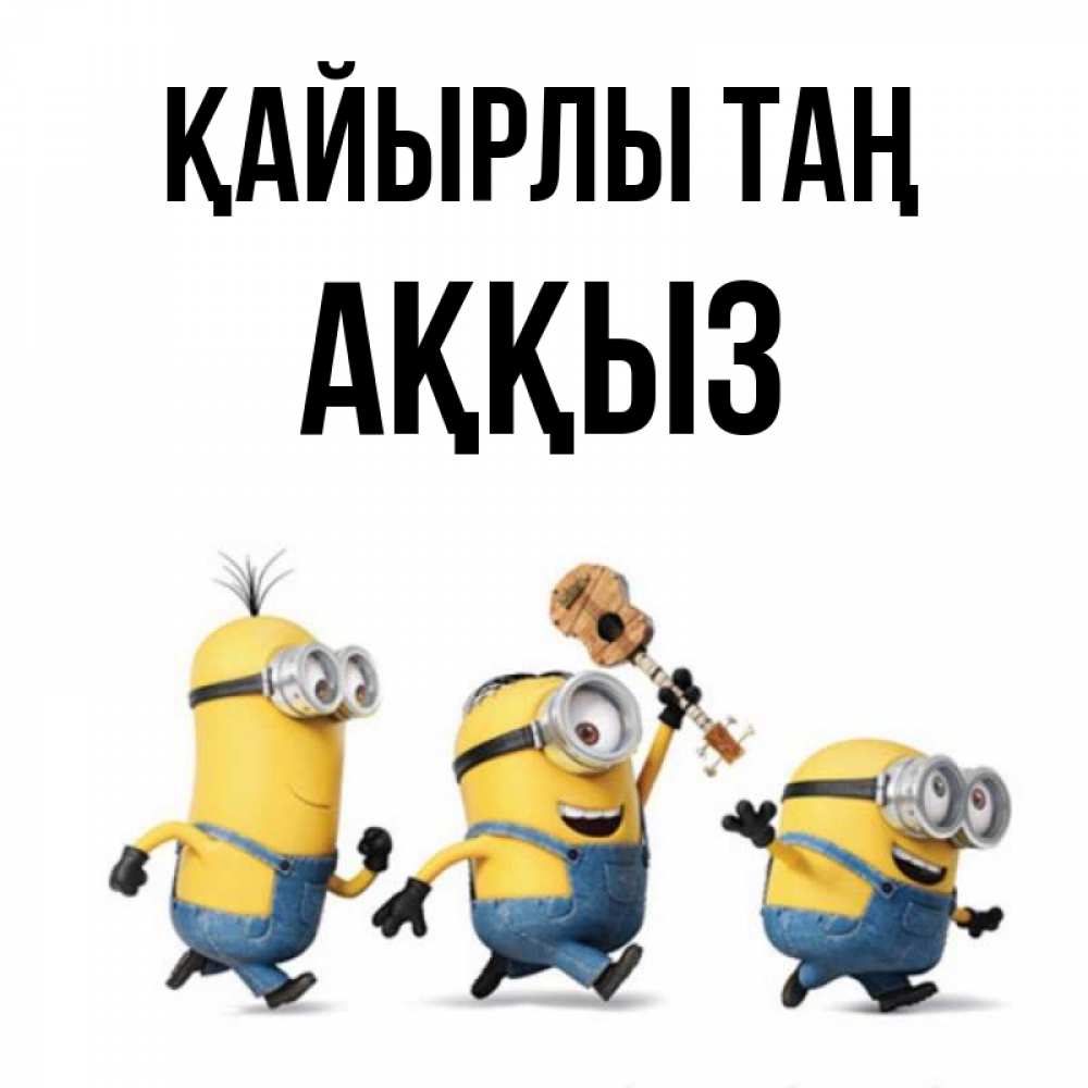 Күн сайын ашық хат с именем, АҚҚЫЗ Қайырлы таң миньоны и прекрасное утро Онлайн тегін жүктеп алу тілектері бар керемет карта 