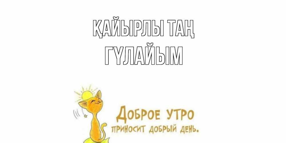 Күн сайын ашық хат с именем, ГҮЛАЙЫМ Қайырлы таң кот, солнце Онлайн тегін жүктеп алу тілектері бар керемет карта 