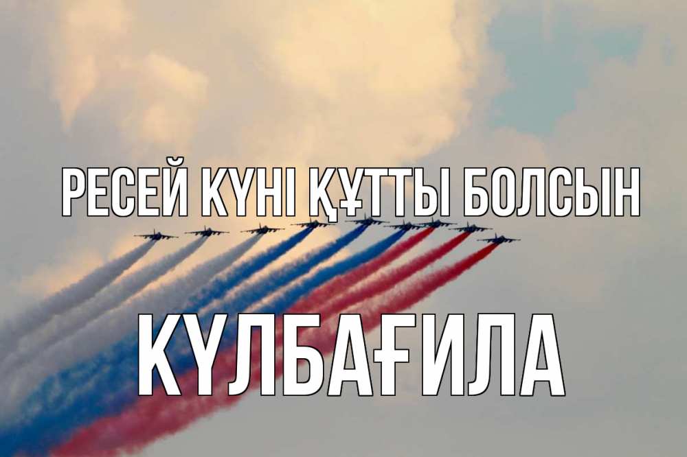 Күн сайын ашық хат с именем, КҮЛБАҒИЛА Ресей күні құтты болсын С днем России Онлайн тегін жүктеп алу тілектері бар керемет карта 