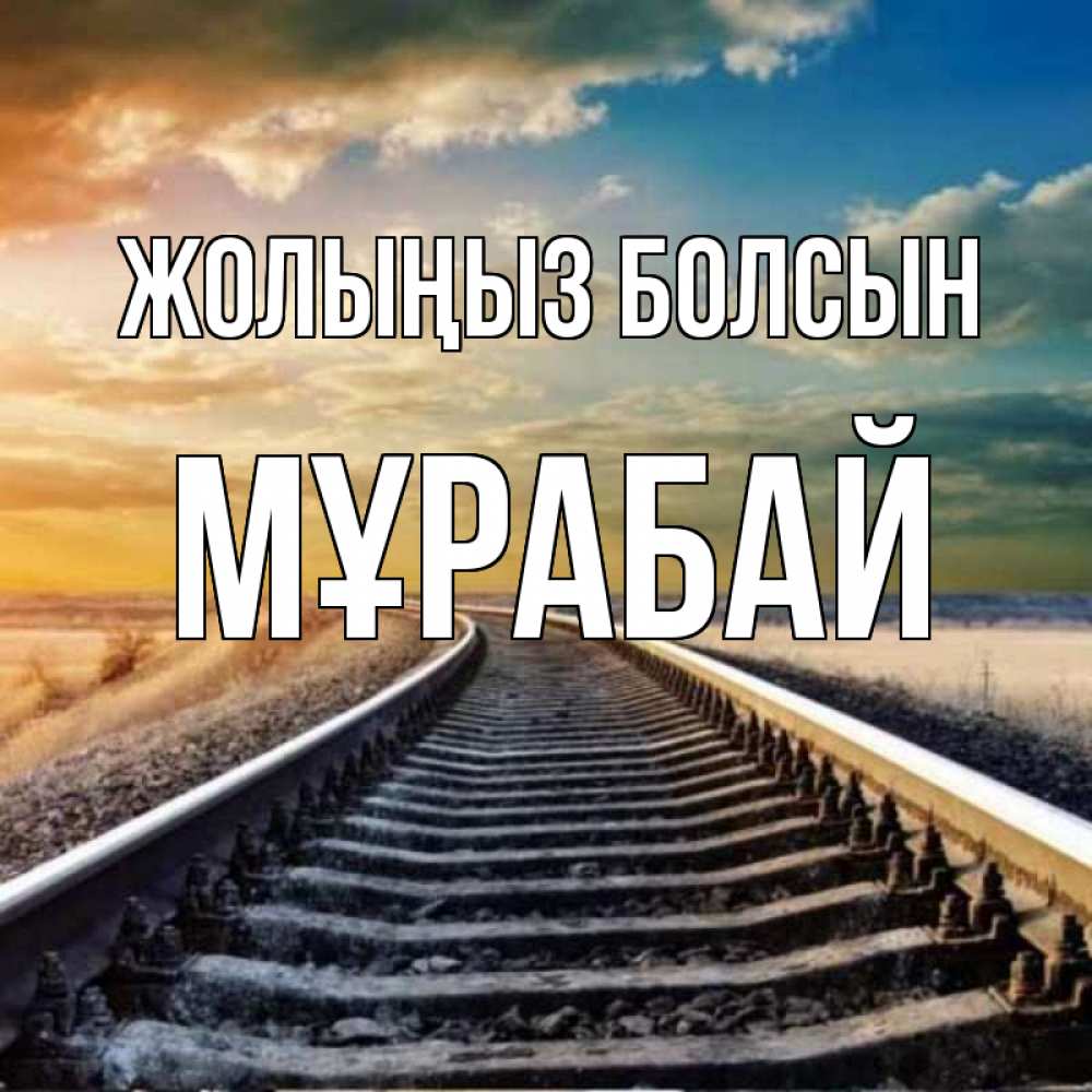 Күн сайын ашық хат с именем, МҰРАБАЙ Жолыңыз болсын рельсы уходящие в даль Онлайн тегін жүктеп алу тілектері бар керемет карта 