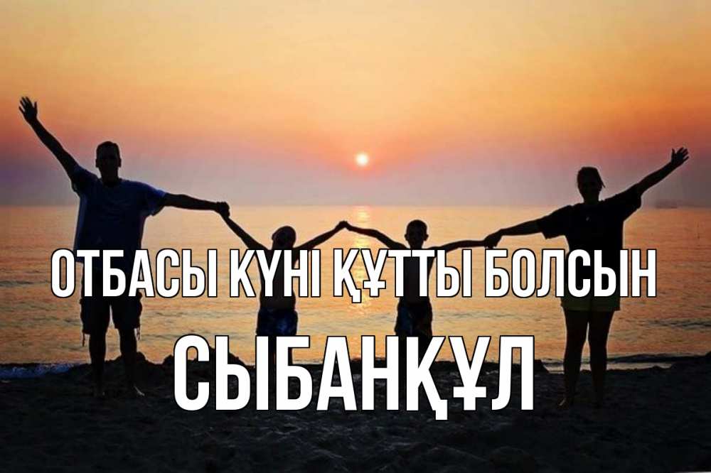 Күн сайын ашық хат с именем, СЫБАНҚҰЛ отбасы күні құтты болсын мама, папа, дети, дочка,сын, море, пляж, закат Онлайн тегін жүктеп алу тілектері бар керемет карта 
