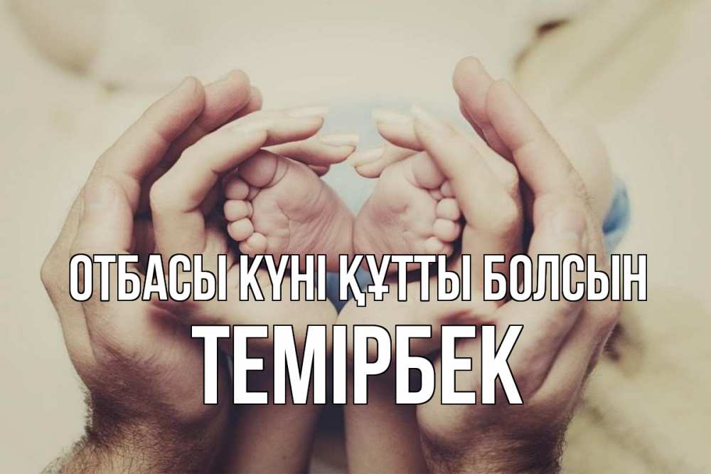 Күн сайын ашық хат с именем, ТЕМІРБЕК отбасы күні құтты болсын Семья, малыш, руки Онлайн тегін жүктеп алу тілектері бар керемет карта 