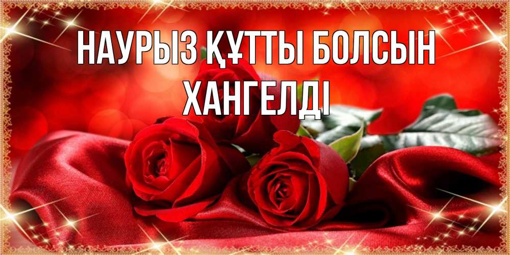 Күн сайын ашық хат с именем, ХАНГЕЛДІ Наурыз құтты болсын открытка красного цвета с розами на наурыз Онлайн тегін жүктеп алу тілектері бар керемет карта 