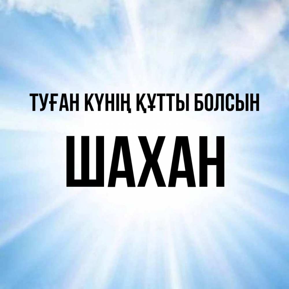 Күн сайын ашық хат с именем, ШАХАН Туған күнің құтты болсын свет небесный Онлайн тегін жүктеп алу тілектері бар керемет карта 